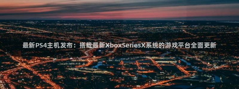 赢咖娱乐官方注册登录：最新PS4主机发布：搭载最新XboxS