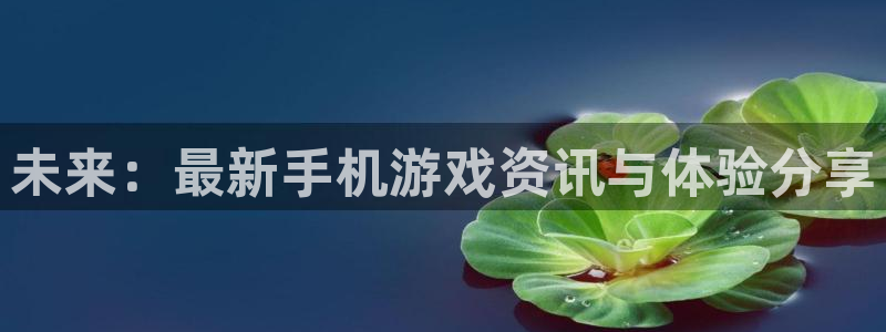 赢咖娱乐注册开户：未来：最新手机游戏资讯与体验分享