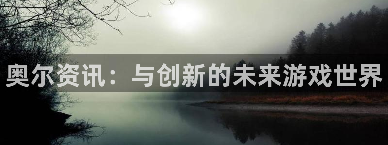 赢咖娱乐注册登录平台：奥尔资讯：与创新的未来游戏世界