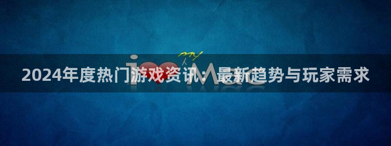 赢咖娱乐2首页登录：2024年度热门游戏资讯：最新趋势与玩家