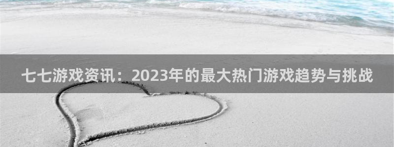 赢咖娱乐注册官方登录app：七七游戏资讯：2023年的最大热