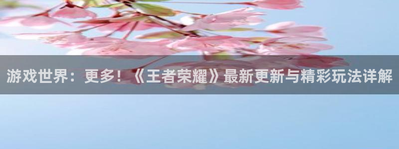 赢咖娱乐官网：游戏世界：更多！《王者荣耀》最新更新与精彩玩法