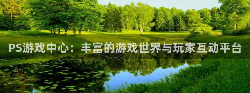 赢咖娱乐官方登录网址：PS游戏中心：丰富的游戏世界与玩家互动