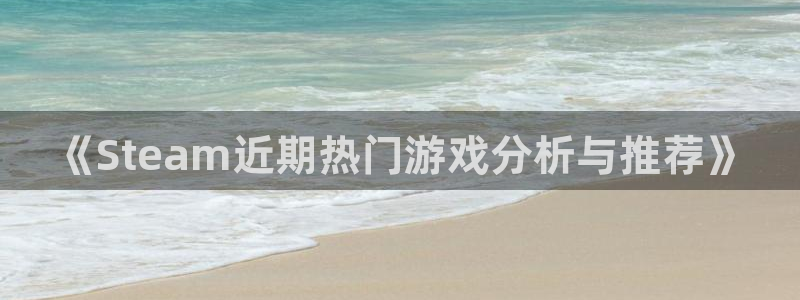 赢咖娱乐平台注册资金多少：《Steam近期热门游戏分析与推荐