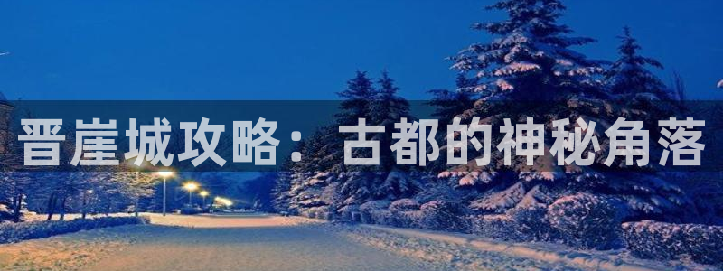 赢咖娱乐平台官网注册：晋崖城攻略：古都的神秘角落