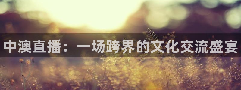 so米体育免费观看：中澳直播：一场跨界的文化交流盛宴